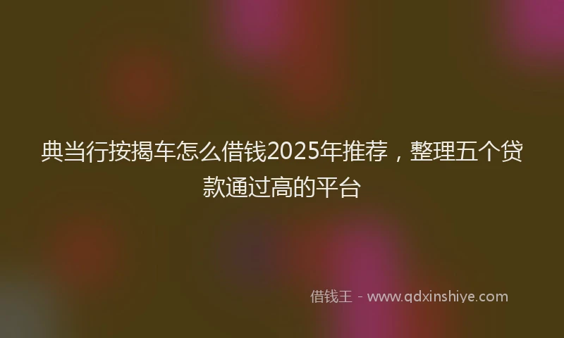 典当行按揭车怎么借钱2025年推荐，整理五个贷款通过高的平台