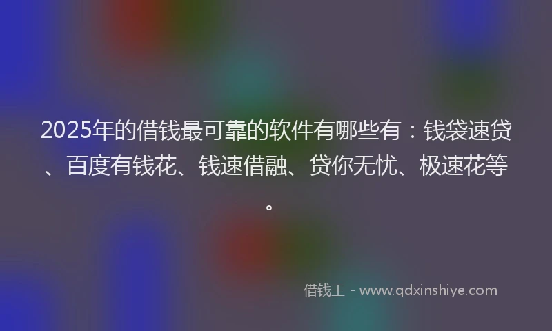 2025年的借钱最可靠的软件有哪些有：钱袋速贷、百度有钱花、钱速借融、贷你无忧、极速花等。