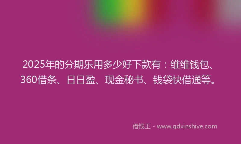 2025年的分期乐用多少好下款有：维维钱包、360借条、日日盈、现金秘书、钱袋快借通等。