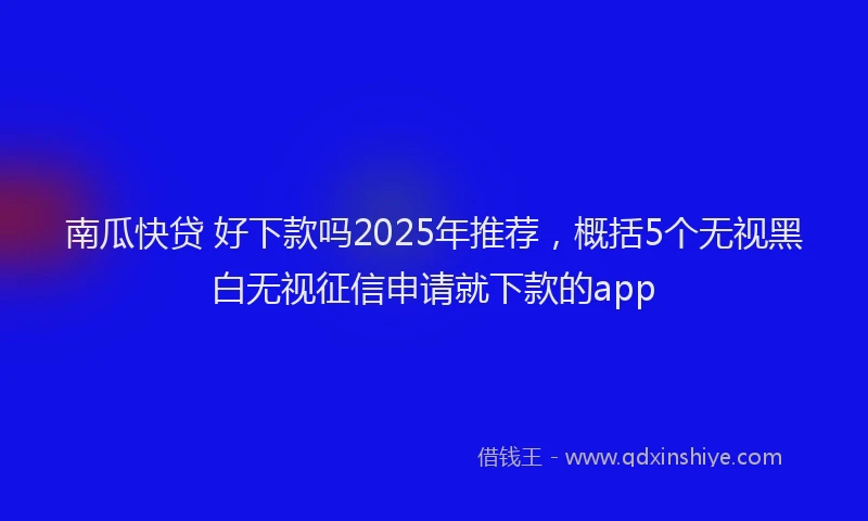 南瓜快贷 好下款吗2025年推荐，概括5个无视黑白无视征信申请就下款的app