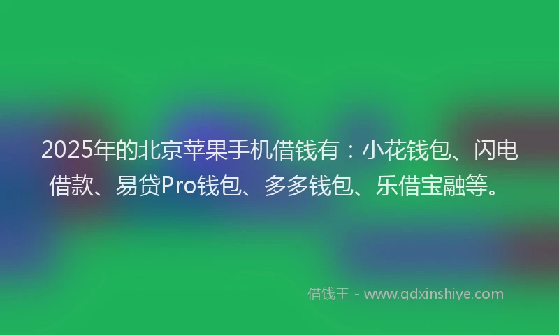 2025年的北京苹果手机借钱有：小花钱包、闪电借款、易贷Pro钱包、多多钱包、乐借宝融等。
