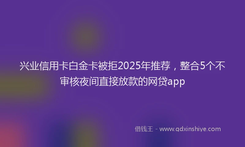 兴业信用卡白金卡被拒2025年推荐，整合5个不审核夜间直接放款的网贷app