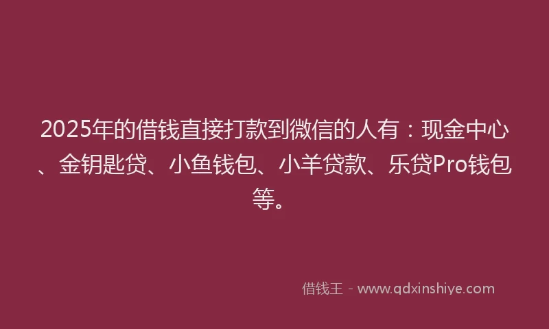 2025年的借钱直接打款到微信的人有：现金中心、金钥匙贷、小鱼钱包、小羊贷款、乐贷Pro钱包等。