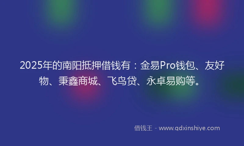 2025年的南阳抵押借钱有：金易Pro钱包、友好物、秉鑫商城、飞鸟贷、永卓易购等。