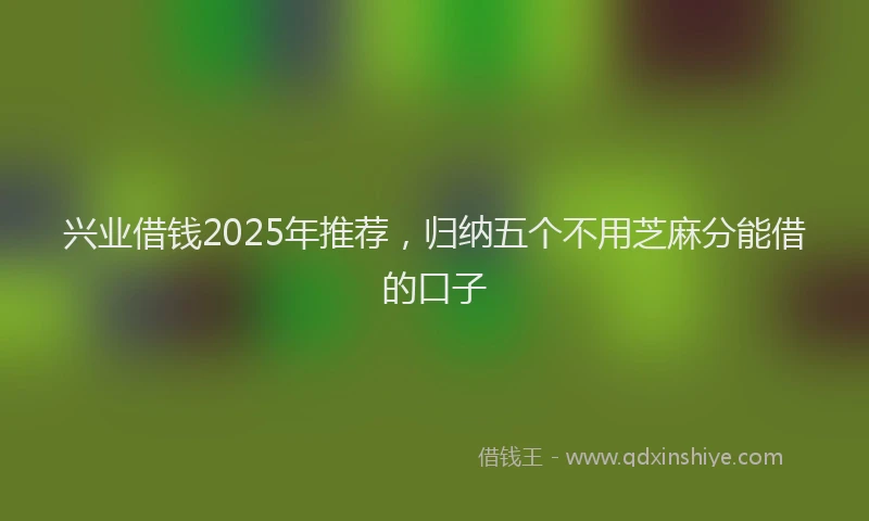 兴业借钱2025年推荐，归纳五个不用芝麻分能借的口子