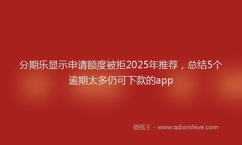 分期乐显示申请额度被拒2025年推荐，总结5个逾期太多仍可下款的app