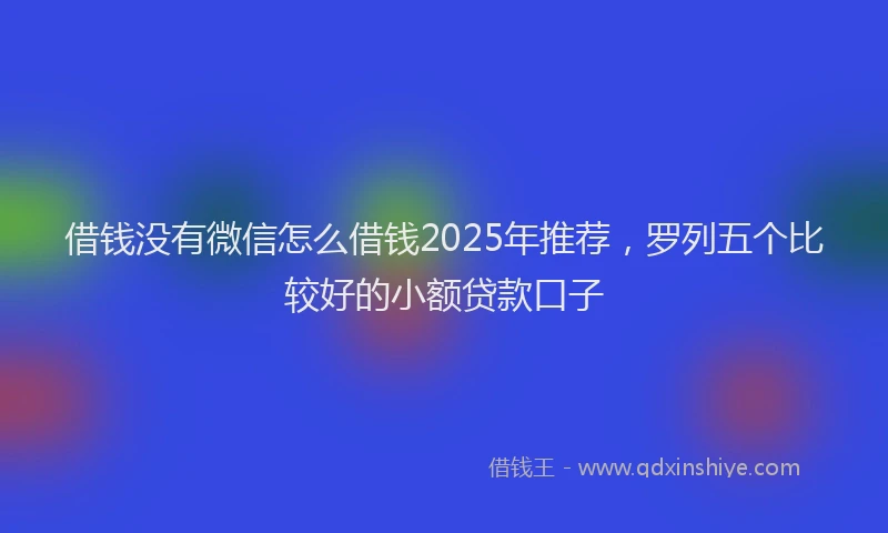 借钱没有微信怎么借钱2025年推荐，罗列五个比较好的小额贷款口子