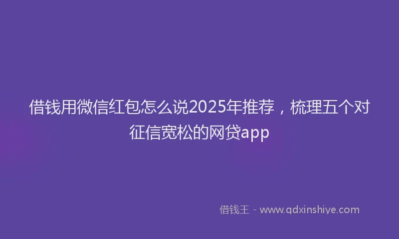 借钱用微信红包怎么说2025年推荐，梳理五个对征信宽松的网贷app
