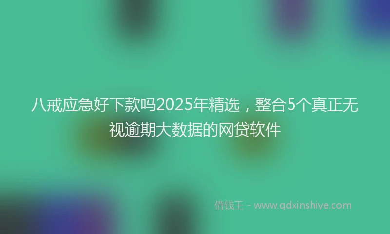 八戒应急好下款吗2025年精选，整合5个真正无视逾期大数据的网贷软件