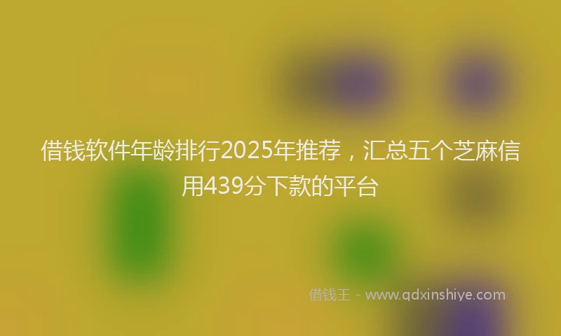 借钱软件年龄排行2025年推荐，汇总五个芝麻信用439分下款的平台