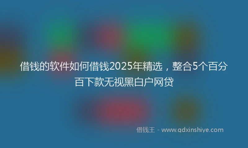 借钱的软件如何借钱2025年精选，整合5个百分百下款无视黑白户网贷