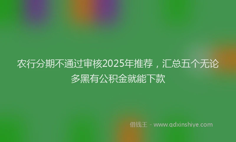 农行分期不通过审核2025年推荐，汇总五个无论多黑有公积金就能下款