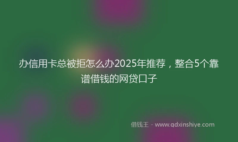 办信用卡总被拒怎么办2025年推荐，整合5个靠谱借钱的网贷口子