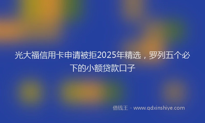 光大福信用卡申请被拒2025年精选，罗列五个必下的小额贷款口子