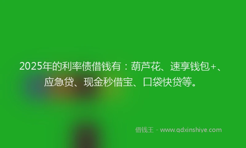 2025年的利率债借钱有：葫芦花、速享钱包+、应急贷、现金秒借宝、口袋快贷等。
