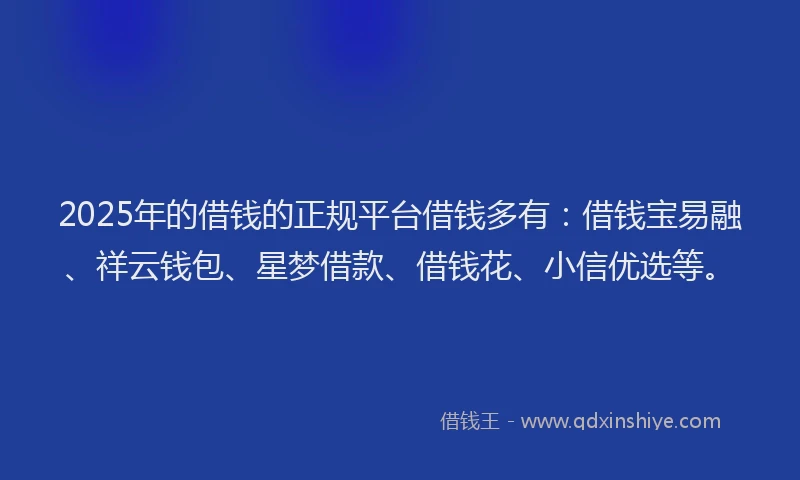 2025年的借钱的正规平台借钱多有：借钱宝易融、祥云钱包、星梦借款、借钱花、小信优选等。