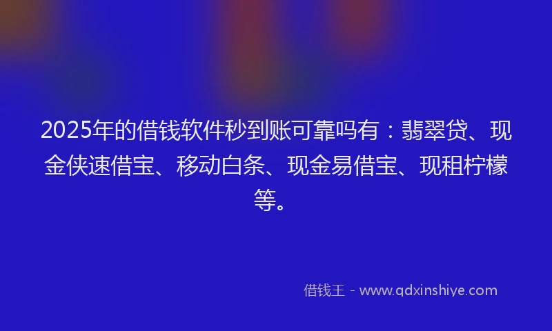 2025年的借钱软件秒到账可靠吗有：翡翠贷、现金侠速借宝、移动白条、现金易借宝、现租柠檬等。