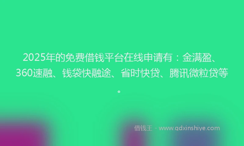 2025年的免费借钱平台在线申请有：金满盈、360速融、钱袋快融途、省时快贷、腾讯微粒贷等。