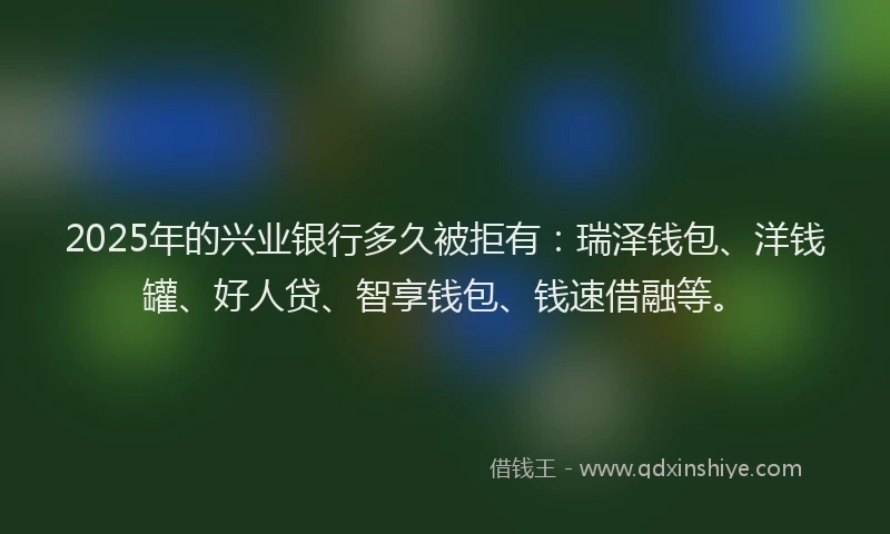 2025年的兴业银行多久被拒有：瑞泽钱包、洋钱罐、好人贷、智享钱包、钱速借融等。