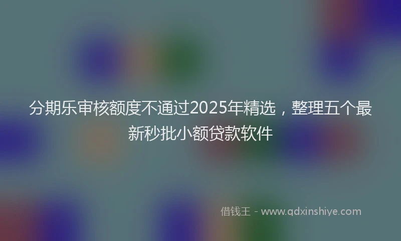 分期乐审核额度不通过2025年精选，整理五个最新秒批小额贷款软件