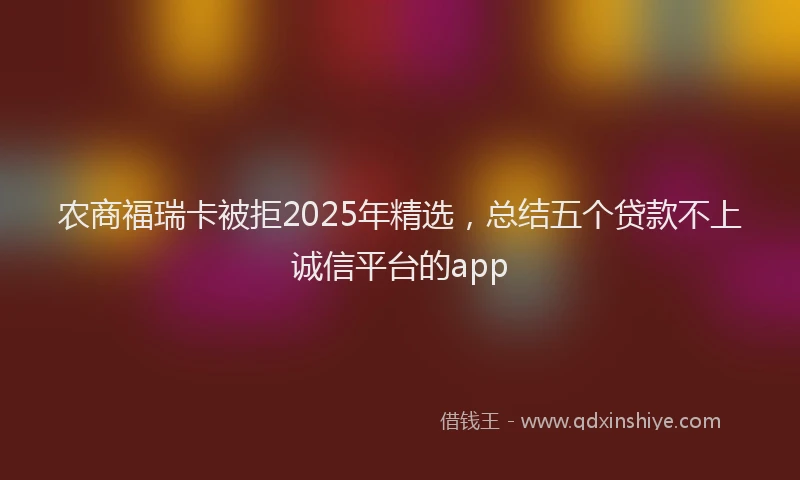 农商福瑞卡被拒2025年精选，总结五个贷款不上诚信平台的app