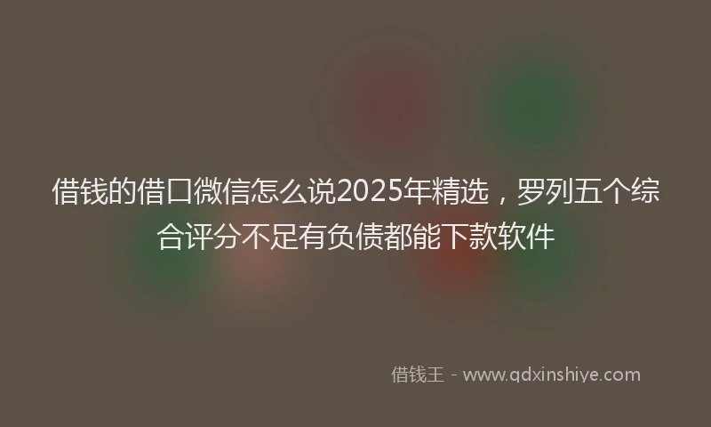 借钱的借口微信怎么说2025年精选，罗列五个综合评分不足有负债都能下款软件
