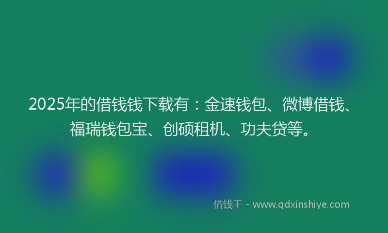 2025年的借钱钱下载有：金速钱包、微博借钱、福瑞钱包宝、创硕租机、功夫贷等。