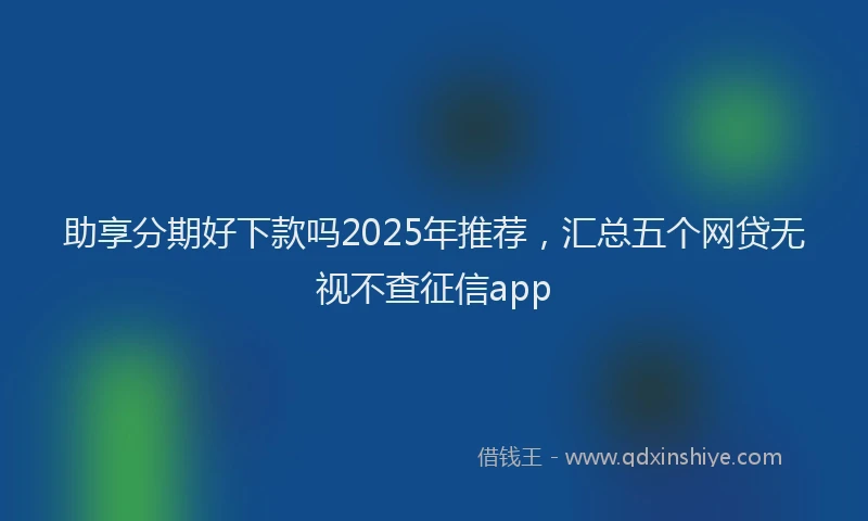 助享分期好下款吗2025年推荐，汇总五个网贷无视不查征信app