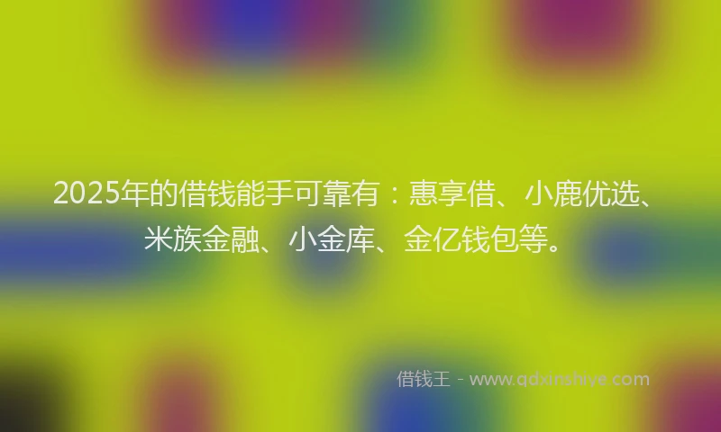 2025年的借钱能手可靠有：惠享借、小鹿优选、米族金融、小金库、金亿钱包等。