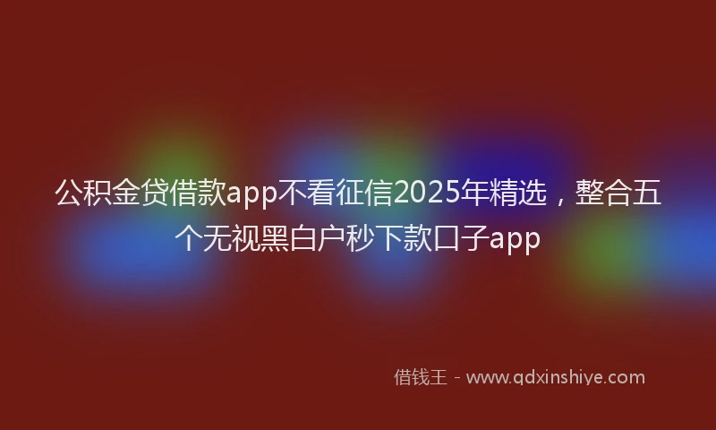 公积金贷借款app不看征信2025年精选，整合五个无视黑白户秒下款口子app
