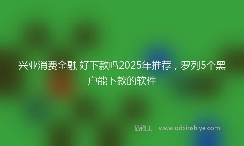 兴业消费金融 好下款吗2025年推荐，罗列5个黑户能下款的软件