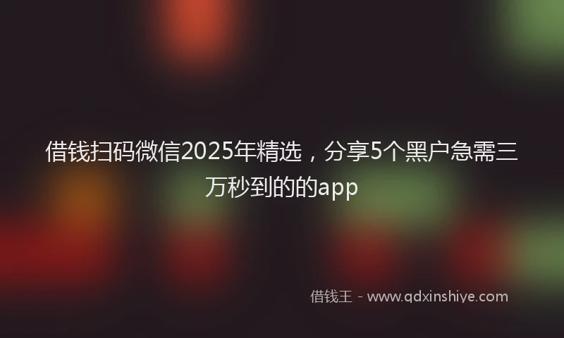 借钱扫码微信2025年精选，分享5个黑户急需三万秒到的的app