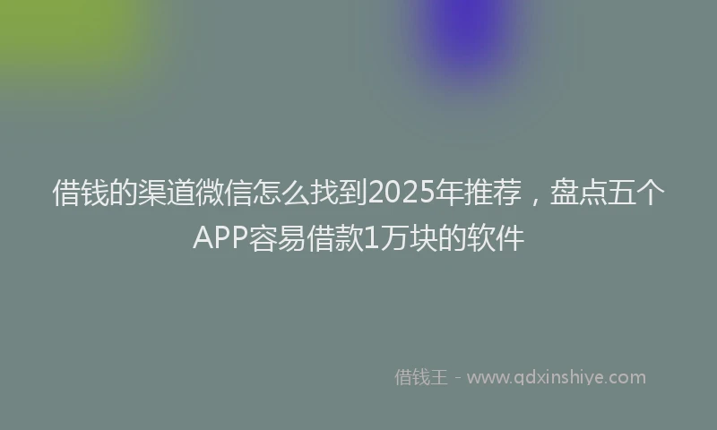 借钱的渠道微信怎么找到2025年推荐，盘点五个APP容易借款1万块的软件