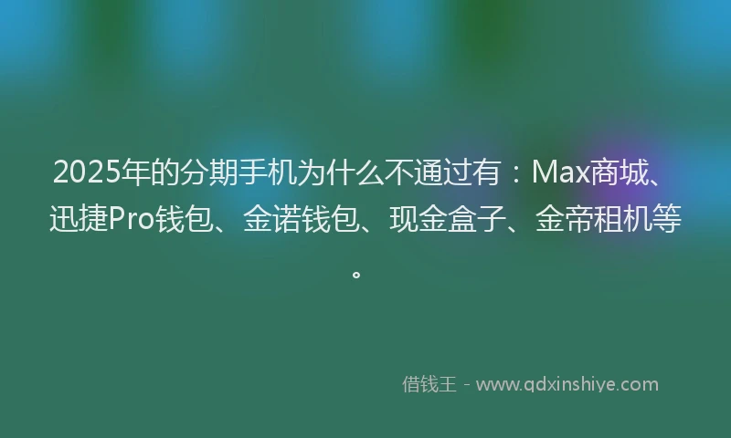 2025年的分期手机为什么不通过有：Max商城、迅捷Pro钱包、金诺钱包、现金盒子、金帝租机等。