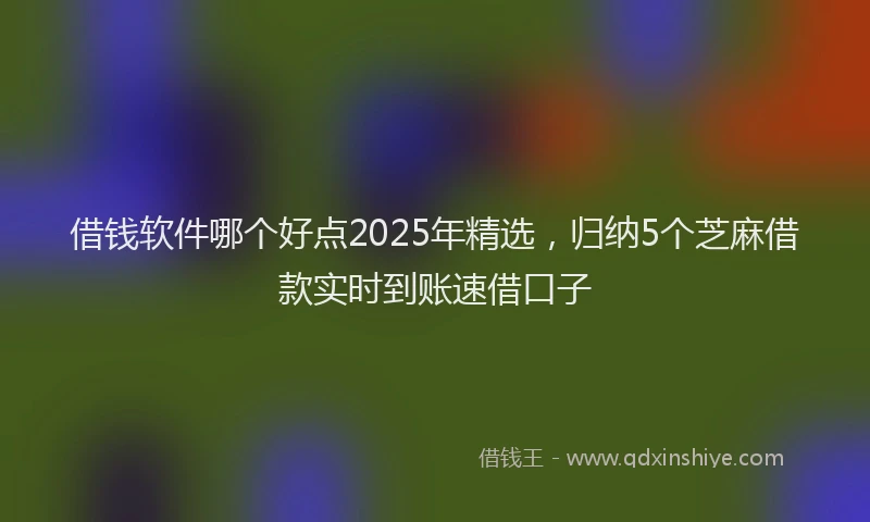 借钱软件哪个好点2025年精选，归纳5个芝麻借款实时到账速借口子