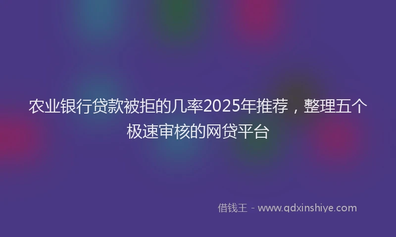 农业银行贷款被拒的几率2025年推荐，整理五个极速审核的网贷平台