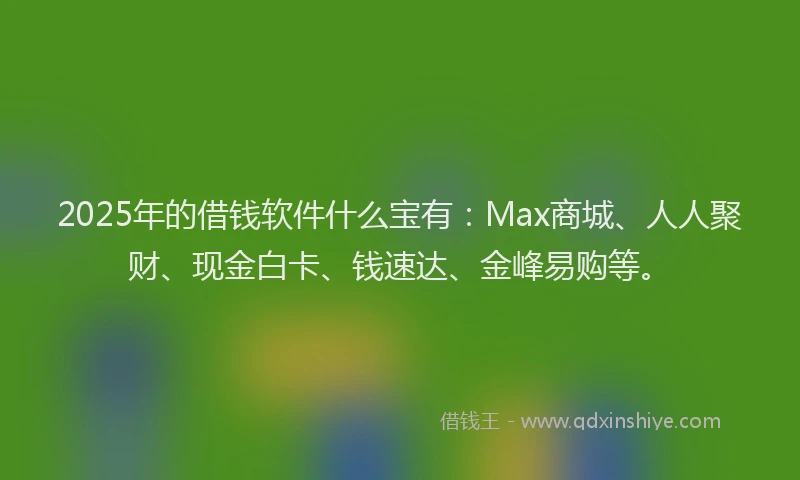 2025年的借钱软件什么宝有：Max商城、人人聚财、现金白卡、钱速达、金峰易购等。