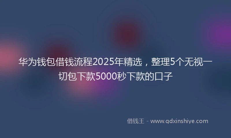 华为钱包借钱流程2025年精选，整理5个无视一切包下款5000秒下款的口子