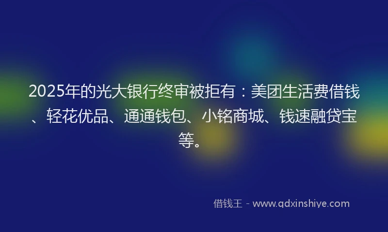 2025年的光大银行终审被拒有：美团生活费借钱、轻花优品、通通钱包、小铭商城、钱速融贷宝等。