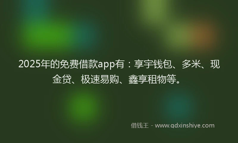 2025年的免费借款app有：享宇钱包、多米、现金贷、极速易购、鑫享租物等。