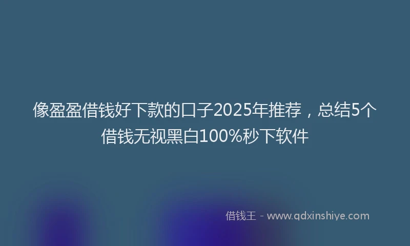 像盈盈借钱好下款的口子2025年推荐，总结5个借钱无视黑白100%秒下软件