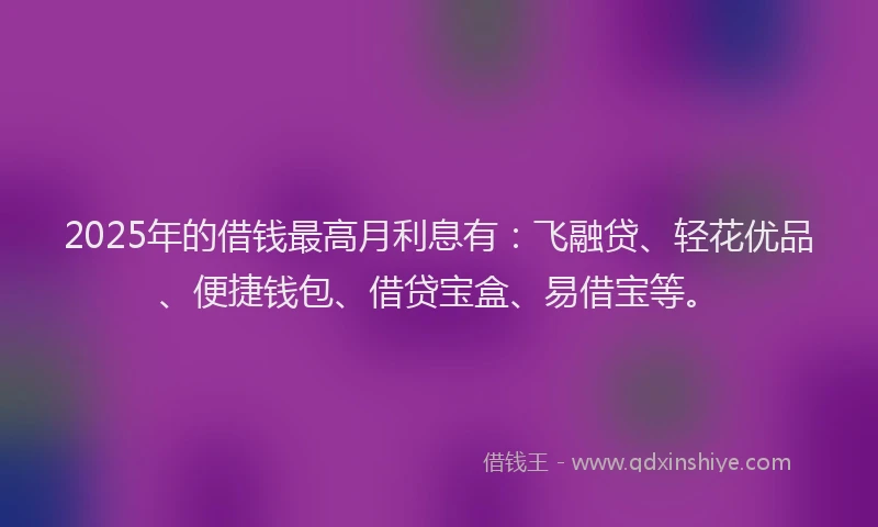 2025年的借钱最高月利息有：飞融贷、轻花优品、便捷钱包、借贷宝盒、易借宝等。
