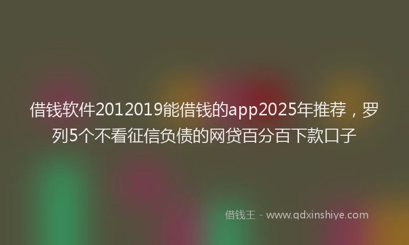 借钱软件2012019能借钱的app2025年推荐，罗列5个不看征信负债的网贷百分百下款口子