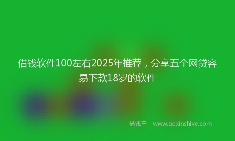 借钱软件100左右2025年推荐，分享五个网贷容易下款18岁的软件