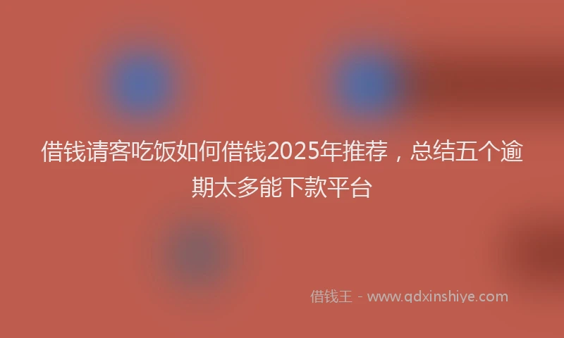 借钱请客吃饭如何借钱2025年推荐，总结五个逾期太多能下款平台