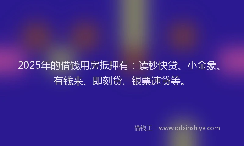 2025年的借钱用房抵押有：读秒快贷、小金象、有钱来、即刻贷、银票速贷等。