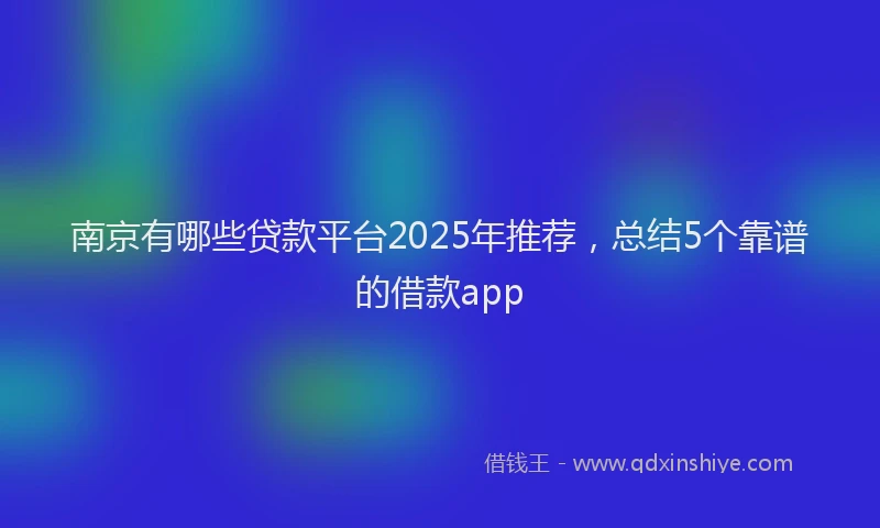 南京有哪些贷款平台2025年推荐，总结5个靠谱的借款app