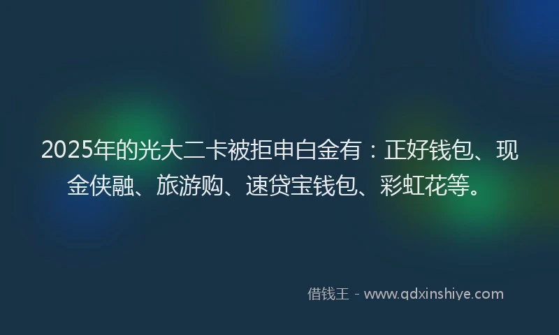 2025年的光大二卡被拒申白金有：正好钱包、现金侠融、旅游购、速贷宝钱包、彩虹花等。