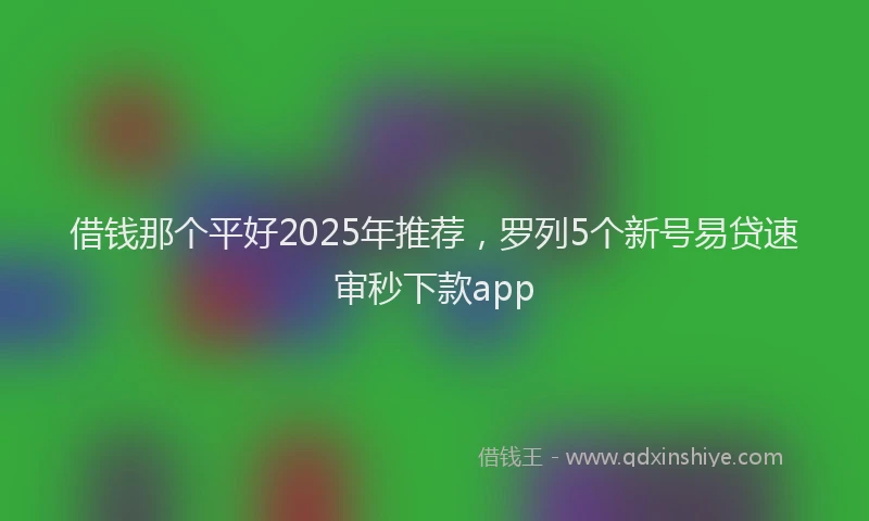借钱那个平好2025年推荐，罗列5个新号易贷速审秒下款app