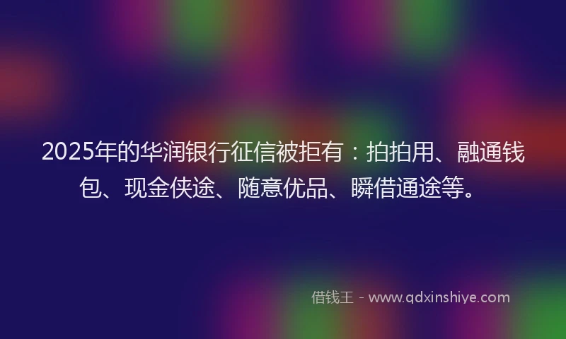 2025年的华润银行征信被拒有：拍拍用、融通钱包、现金侠途、随意优品、瞬借通途等。